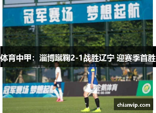 体育中甲：淄博蹴鞠2-1战胜辽宁 迎赛季首胜