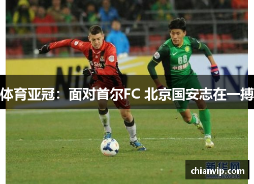 体育亚冠：面对首尔FC 北京国安志在一搏